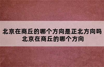 北京在商丘的哪个方向是正北方向吗 北京在商丘的哪个方向